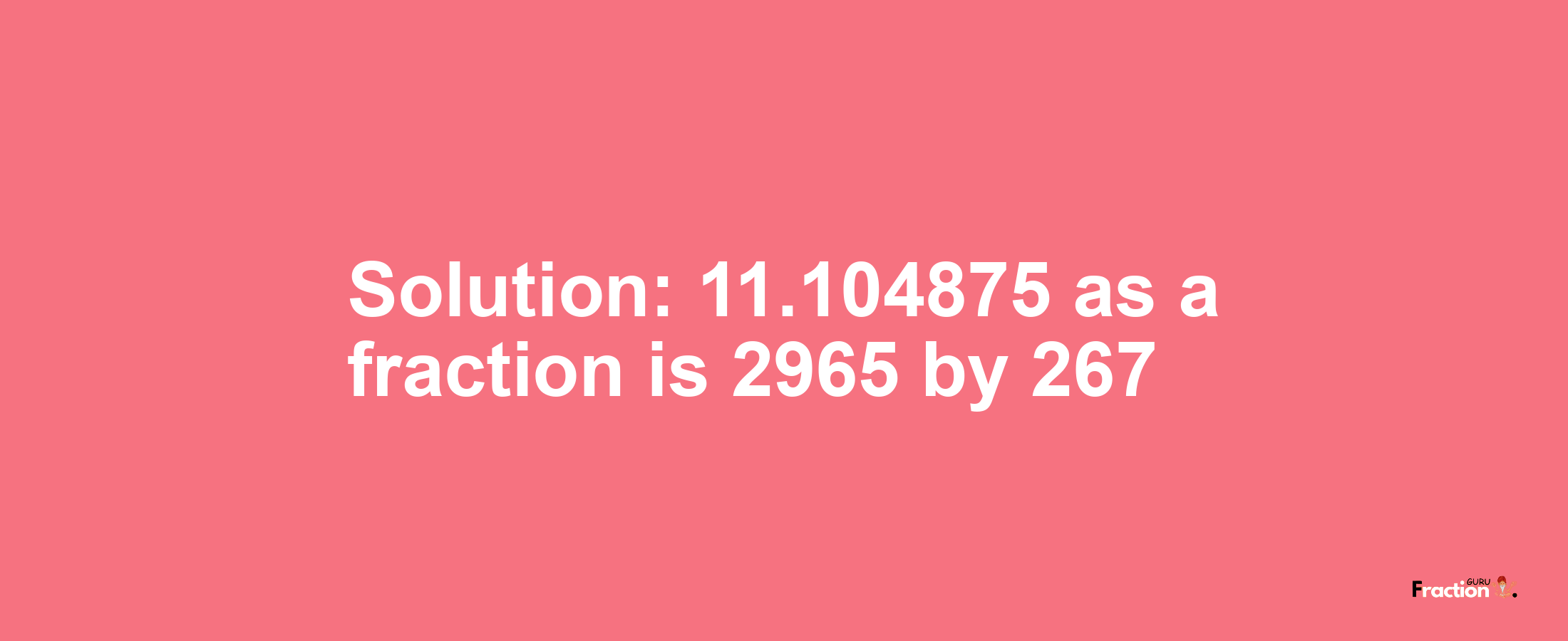 Solution:11.104875 as a fraction is 2965/267